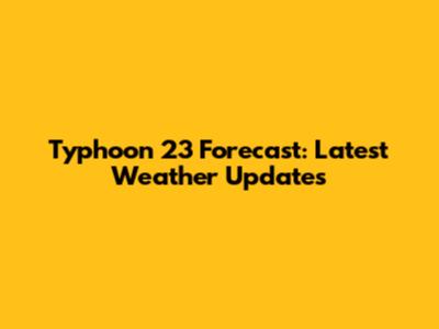 Typhoon 23 Forecast: Latest Weather Updates