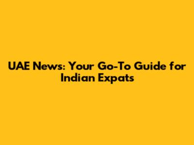 UAE News: Your Go-To Guide for Indian Expats