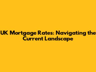 UK Mortgage Rates: Navigating the Current Landscape
