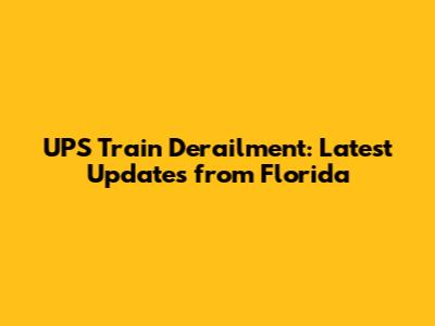 UPS Train Derailment: Latest Updates from Florida