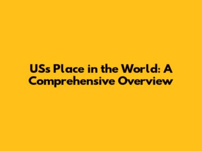 US's Place in the World: A Comprehensive Overview