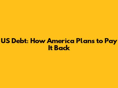 US Debt: How America Plans to Pay It Back