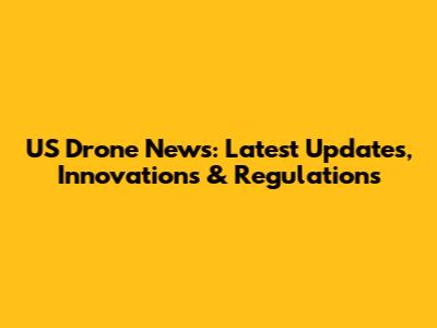 US Drone News: Latest Updates, Innovations & Regulations