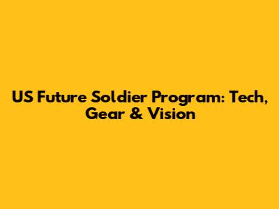 US Future Soldier Program: Tech, Gear & Vision