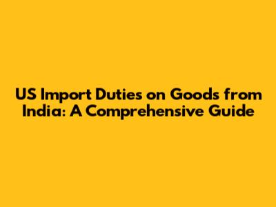 US Import Duties on Goods from India: A Comprehensive Guide