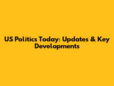 US Politics Today: Updates & Key Developments