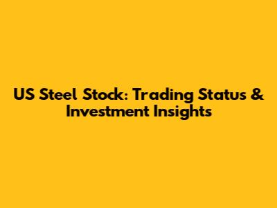 US Steel Stock: Trading Status & Investment Insights