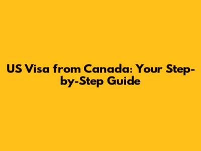 US Visa from Canada: Your Step-by-Step Guide