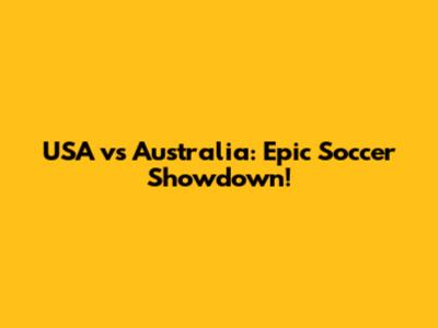 USA vs Australia: Epic Soccer Showdown!