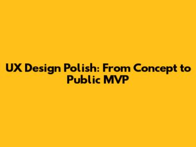 UX Design Polish: From Concept to Public MVP