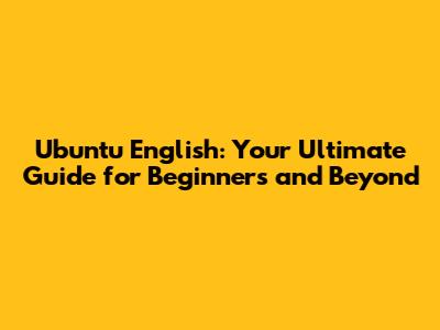 Ubuntu English: Your Ultimate Guide for Beginners and Beyond
