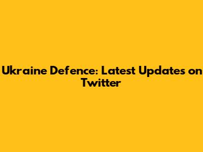 Ukraine Defence: Latest Updates on Twitter