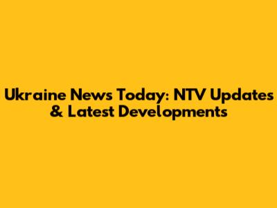 Ukraine News Today: NTV Updates & Latest Developments