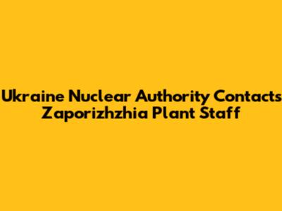 Ukraine Nuclear Authority Contacts Zaporizhzhia Plant Staff