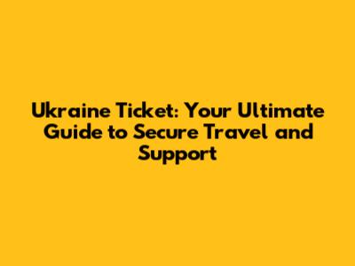 Ukraine Ticket: Your Ultimate Guide to Secure Travel and Support