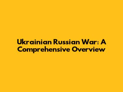 Ukrainian Russian War: A Comprehensive Overview