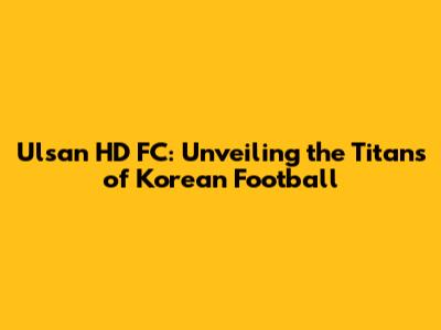 Ulsan HD FC: Unveiling the Titans of Korean Football