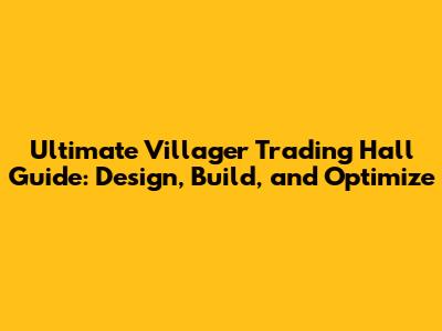 Ultimate Villager Trading Hall Guide: Design, Build, and Optimize