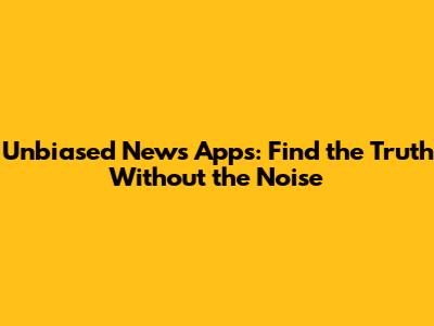 Unbiased News Apps: Find the Truth Without the Noise