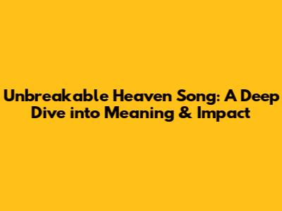 Unbreakable Heaven Song: A Deep Dive into Meaning & Impact