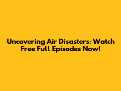 Uncovering Air Disasters: Watch Free Full Episodes Now!