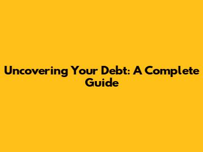 Uncovering Your Debt: A Complete Guide