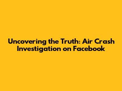 Uncovering the Truth: Air Crash Investigation on Facebook