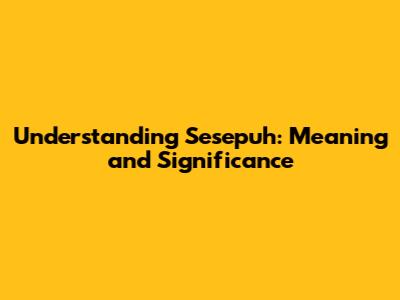 Understanding 'Sesepuh': Meaning and Significance