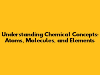Understanding Chemical Concepts: Atoms, Molecules, and Elements