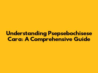Understanding Psepsebochisese Cara: A Comprehensive Guide