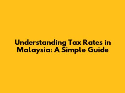 Understanding Tax Rates in Malaysia: A Simple Guide