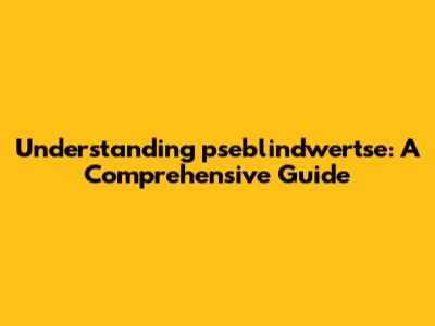 Understanding pseblindwertse: A Comprehensive Guide
