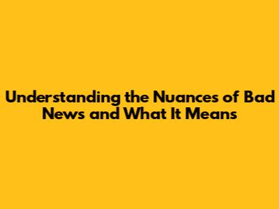 Understanding the Nuances of Bad News and What It Means
