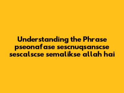 Understanding the Phrase 'pseonafase sescnuqsanscse sescalscse semalikse allah hai'