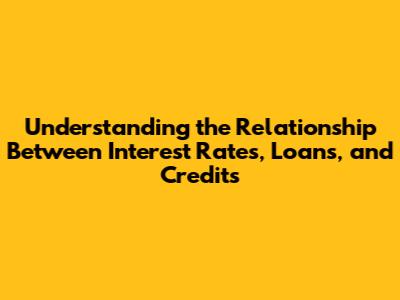 Understanding the Relationship Between Interest Rates, Loans, and Credits