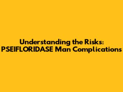 Understanding the Risks: PSEIFLORIDASE Man Complications