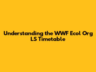 Understanding the WWF Ecol Org LS Timetable