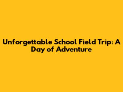 Unforgettable School Field Trip: A Day of Adventure