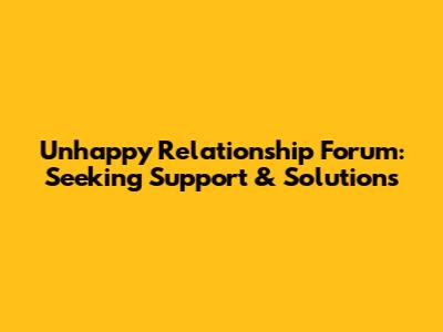 Unhappy Relationship Forum: Seeking Support & Solutions