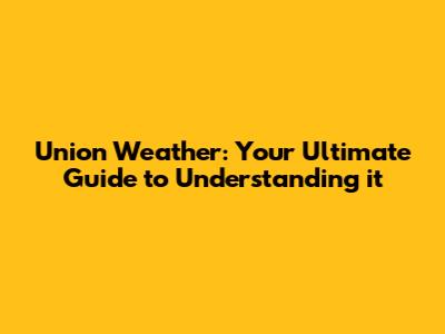 Union Weather: Your Ultimate Guide to Understanding it
