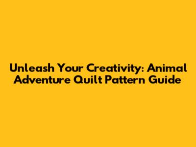 Unleash Your Creativity: Animal Adventure Quilt Pattern Guide