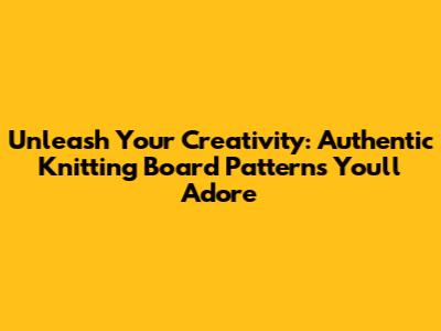 Unleash Your Creativity: Authentic Knitting Board Patterns You'll Adore