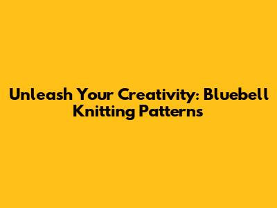 Unleash Your Creativity: Bluebell Knitting Patterns