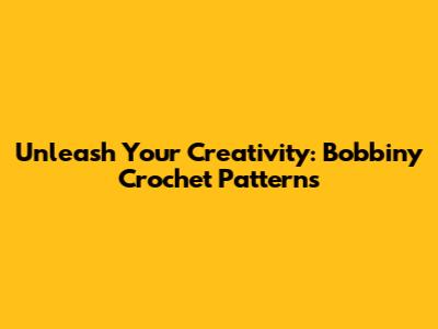 Unleash Your Creativity: Bobbiny Crochet Patterns