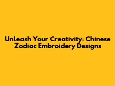 Unleash Your Creativity: Chinese Zodiac Embroidery Designs