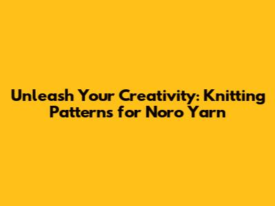 Unleash Your Creativity: Knitting Patterns for Noro Yarn
