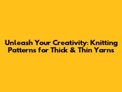 Unleash Your Creativity: Knitting Patterns for Thick & Thin Yarns