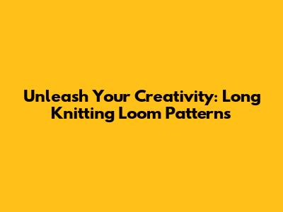 Unleash Your Creativity: Long Knitting Loom Patterns