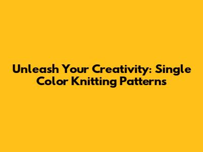 Unleash Your Creativity: Single Color Knitting Patterns