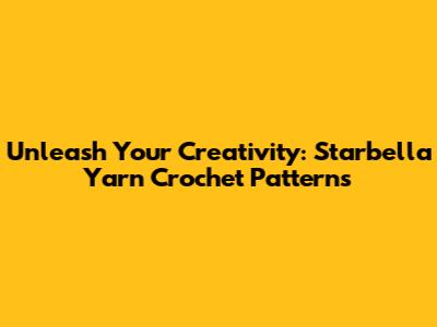 Unleash Your Creativity: Starbella Yarn Crochet Patterns